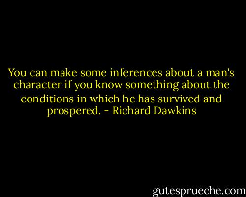 You can make some inferences about a man's character if you know something about the conditions in which he has survived and prospered. - Richard Dawkins