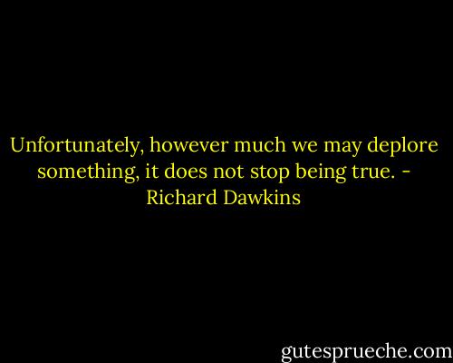 Unfortunately, however much we may deplore something, it does not stop being true. - Richard Dawkins