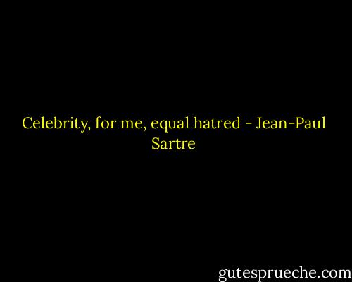 Celebrity, for me, equal hatred - Jean-Paul Sartre