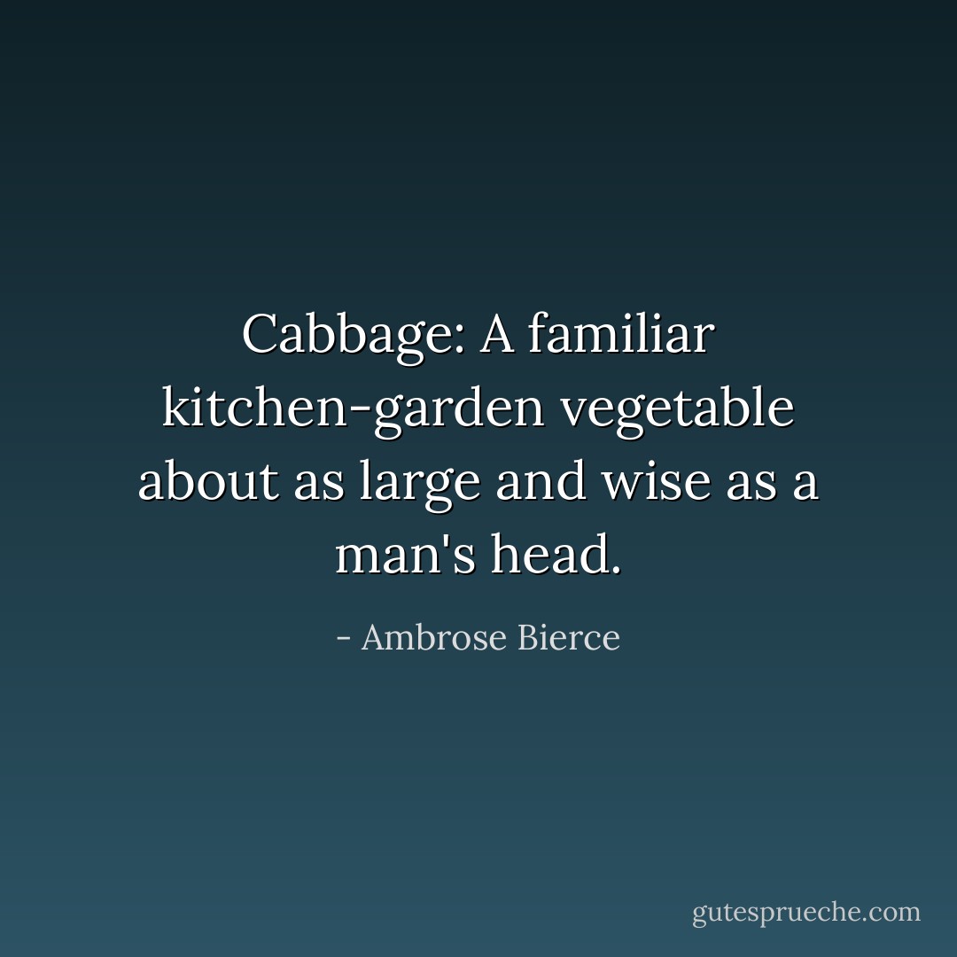 Cabbage: A familiar kitchen-garden vegetable about as large and wise as a man's head. - Ambrose Bierce