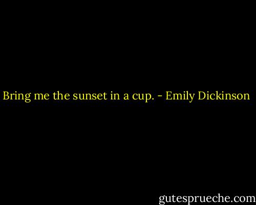Bring me the sunset in a cup. - Emily Dickinson