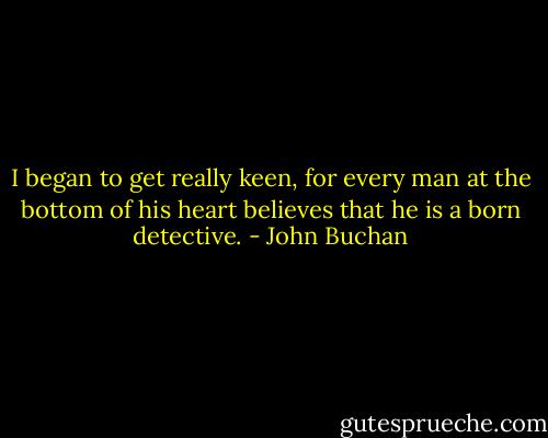 I began to get really keen, for every man at the bottom of his heart believes that he is a born detective. - John Buchan