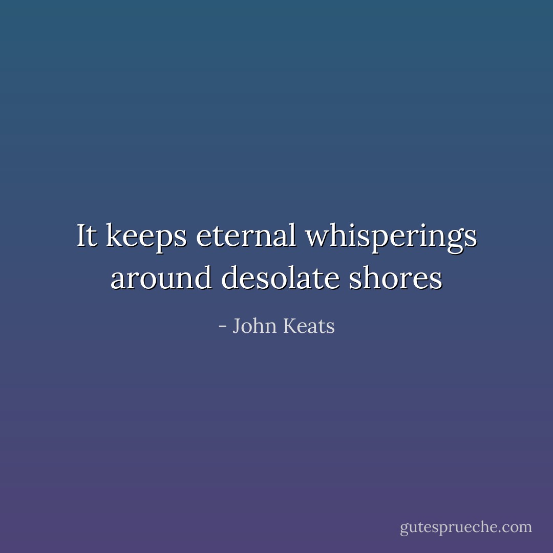 It keeps eternal whisperings around desolate shores - John Keats