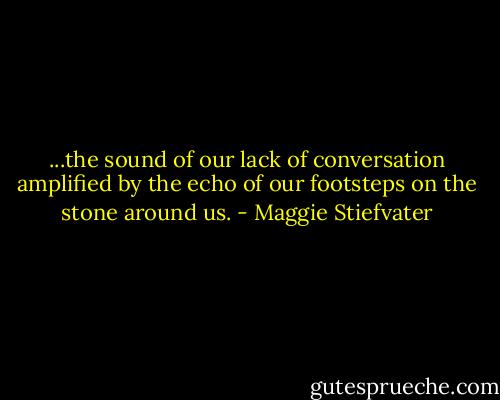 ...the sound of our lack of conversation amplified by the echo of our footsteps on the stone around us. - Maggie Stiefvater