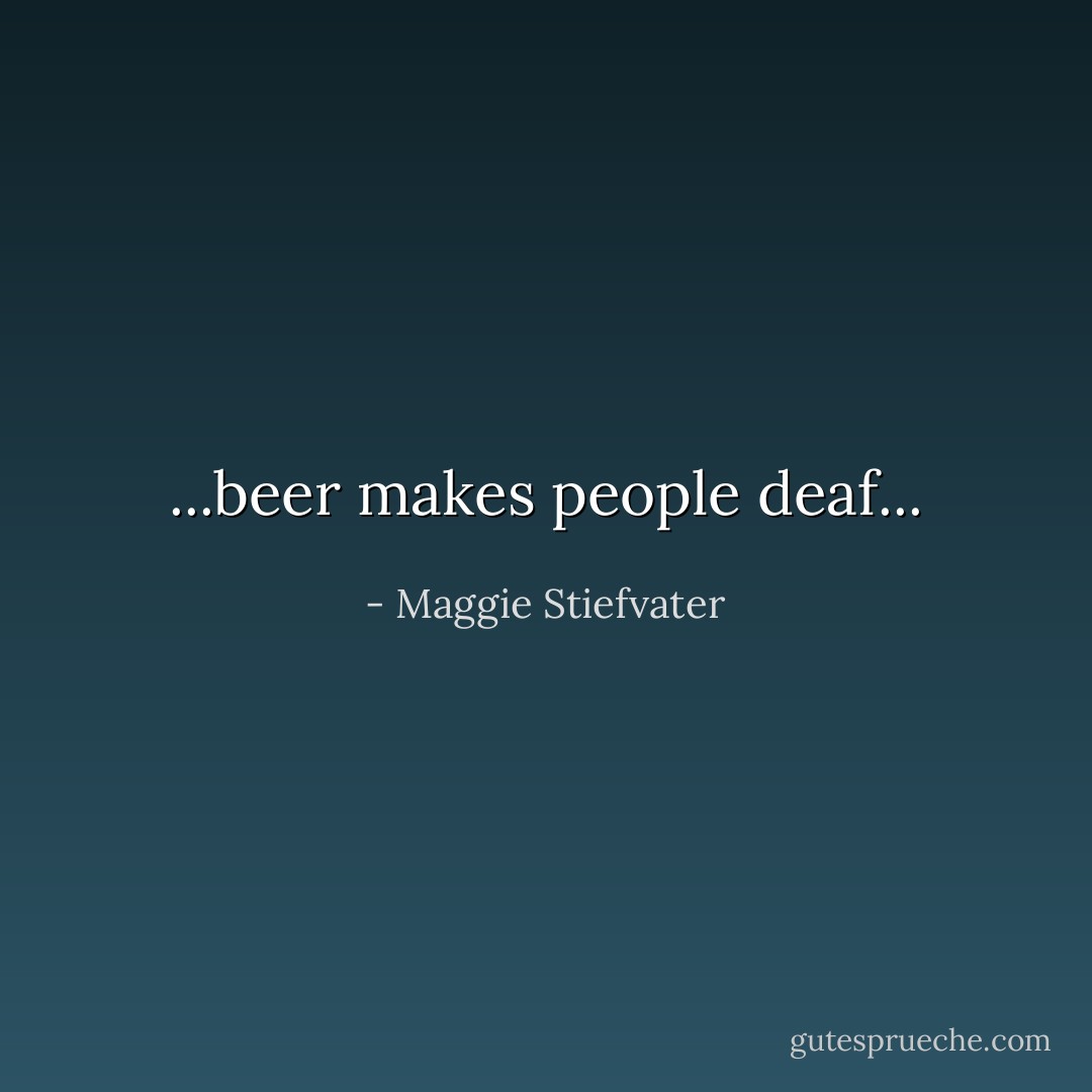 ...beer makes people deaf... - Maggie Stiefvater