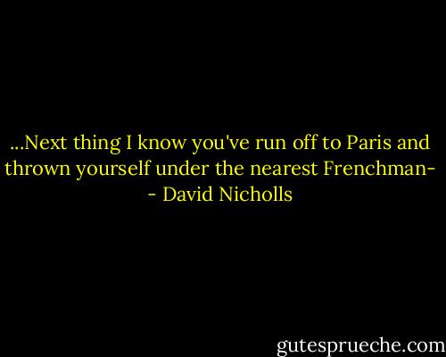 ...Next thing I know you've run off to Paris and thrown yourself under the nearest Frenchman- - David Nicholls