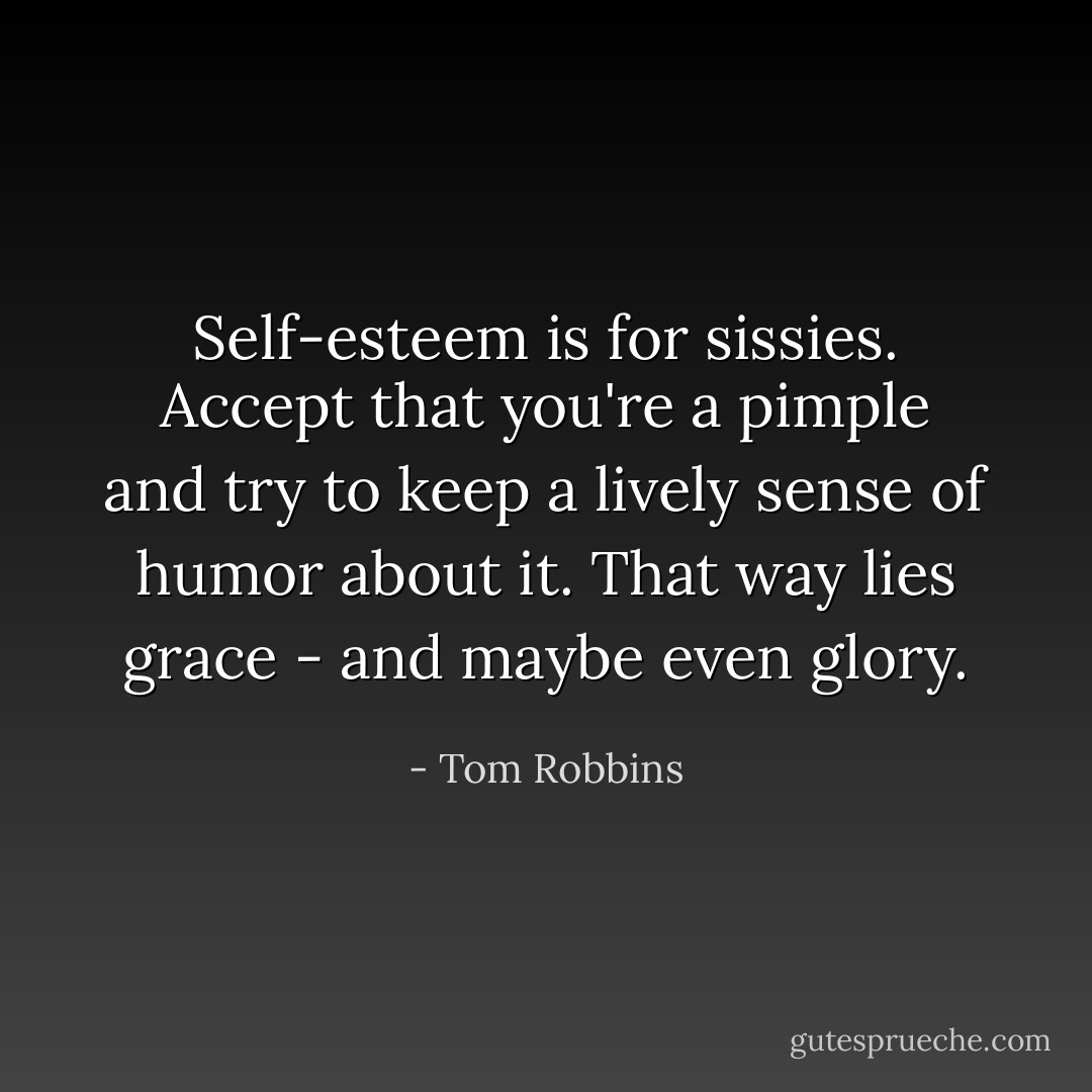 Self-esteem is for sissies. Accept that you're a pimple and try to keep a lively sense of humor about it. That way lies grace - and maybe even glory. - Tom Robbins