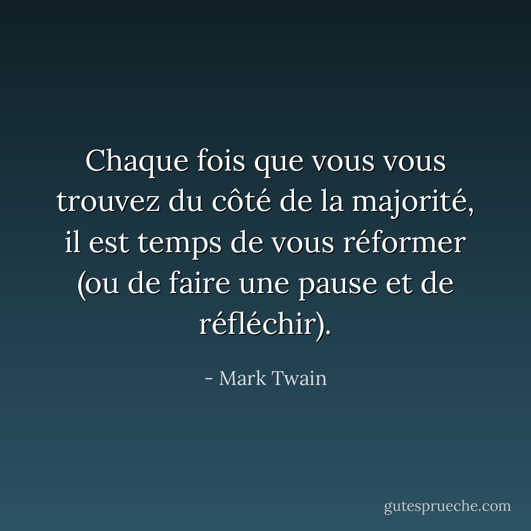 Chaque fois que vous vous trouvez du côté de la majorité, il est temps de vous réformer (ou de faire une pause et de réfléchir). - Mark Twain
