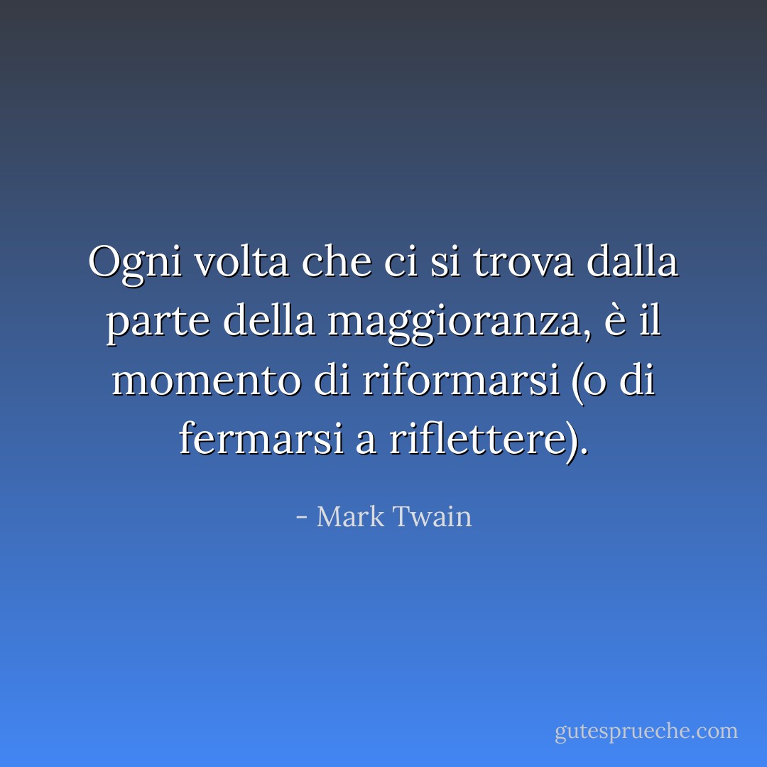 Ogni volta che ci si trova dalla parte della maggioranza, è il momento di riformarsi (o di fermarsi a riflettere). - Mark Twain