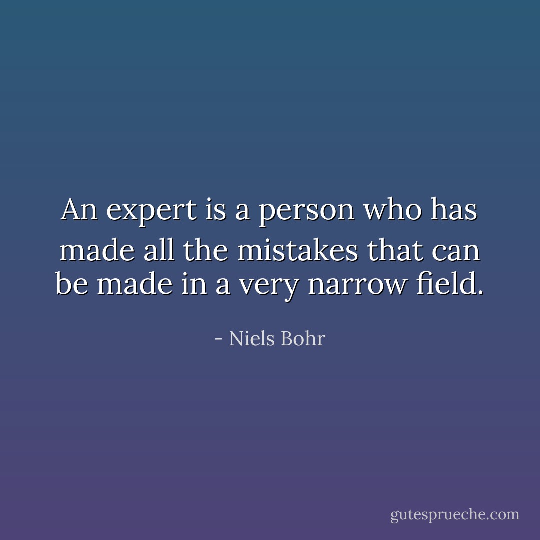 An expert is a person who has made all the mistakes that can be made in a very narrow field. - Niels Bohr