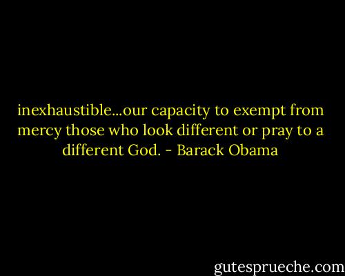 inexhaustible...our capacity to exempt from mercy those who look different or pray to a different God. - Barack Obama