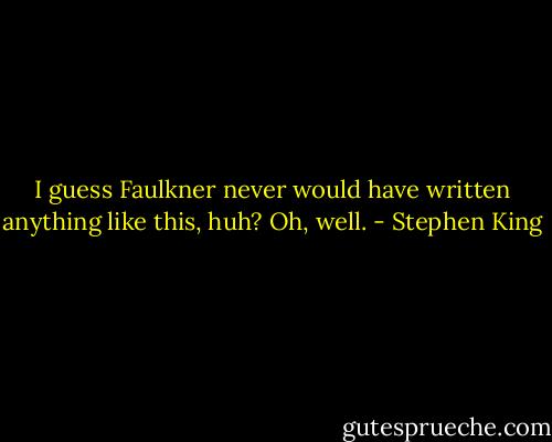 I guess Faulkner never would have written anything like this, huh? Oh, well. - Stephen King