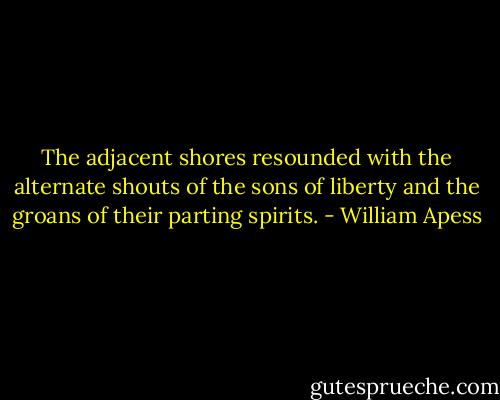 The adjacent shores resounded with the alternate shouts of the sons of liberty and the groans of their parting spirits. - William Apess