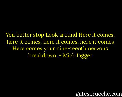 You better stop<br />Look around<br />Here it comes, here it comes, here it comes, here it comes<br />Here comes your nine-teenth nervous breakdown. - Mick Jagger