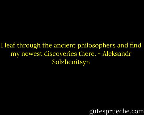 I leaf through the ancient philosophers and find my newest discoveries there. - Aleksandr Solzhenitsyn