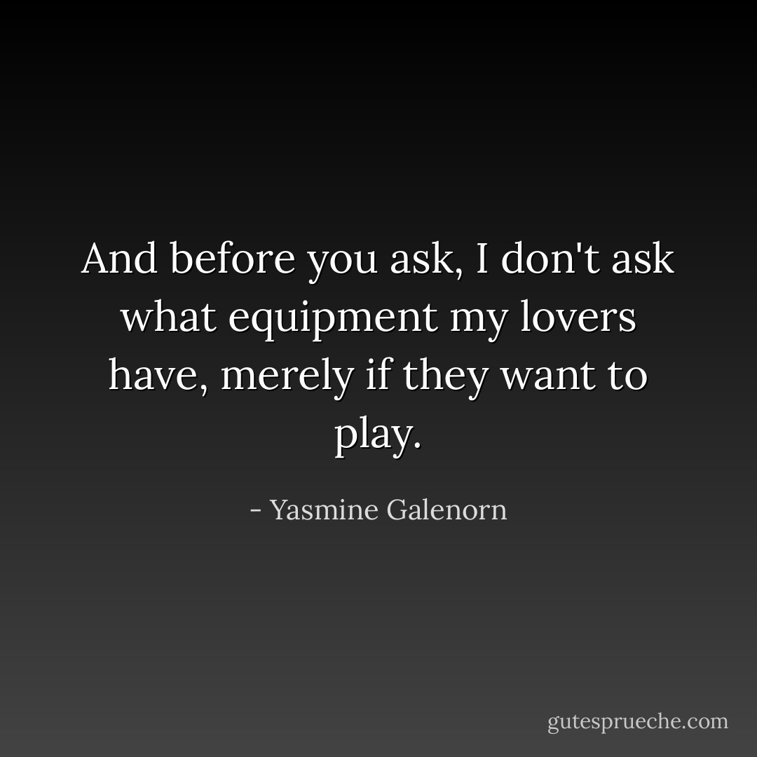And before you ask, I don't ask what equipment my lovers have, merely if they want to play. - Yasmine Galenorn