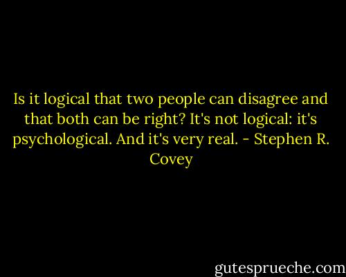 Is it logical that two people can disagree and that both can be right? It's not logical: it's psychological. And it's very real. - Stephen R. Covey