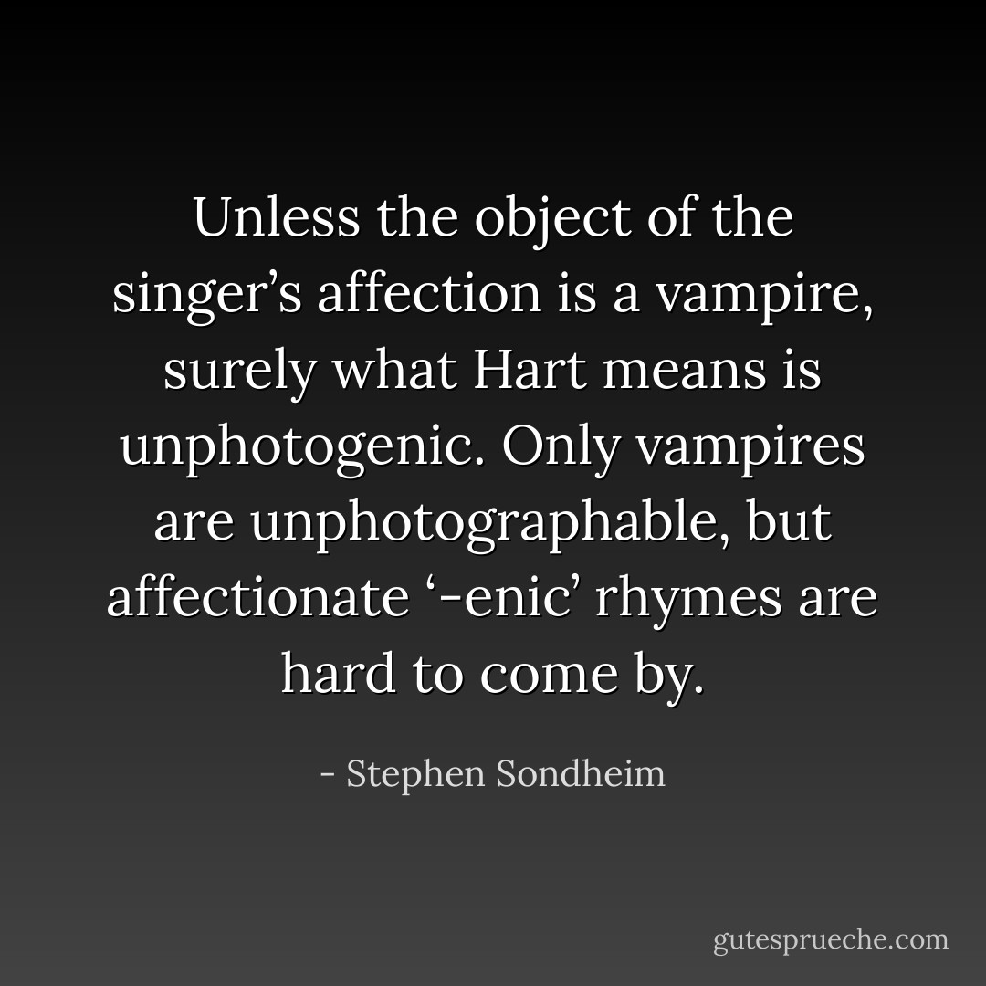 Unless the object of the singer’s affection is a vampire, surely what Hart means is unphotogenic. Only vampires are unphotographable, but affectionate ‘-enic’ rhymes are hard to come by. - Stephen Sondheim