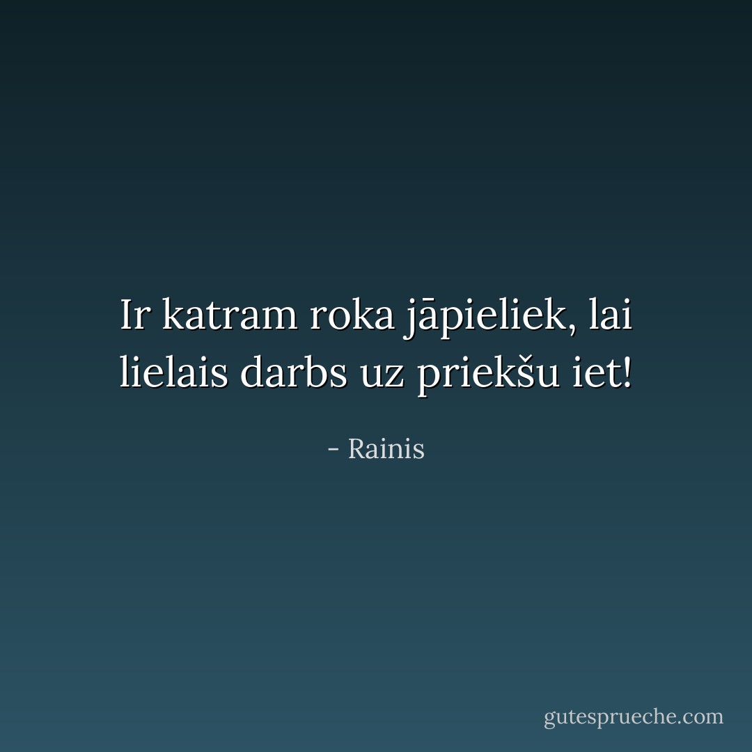 Ir katram roka jāpieliek, lai lielais darbs uz priekšu iet! - Rainis