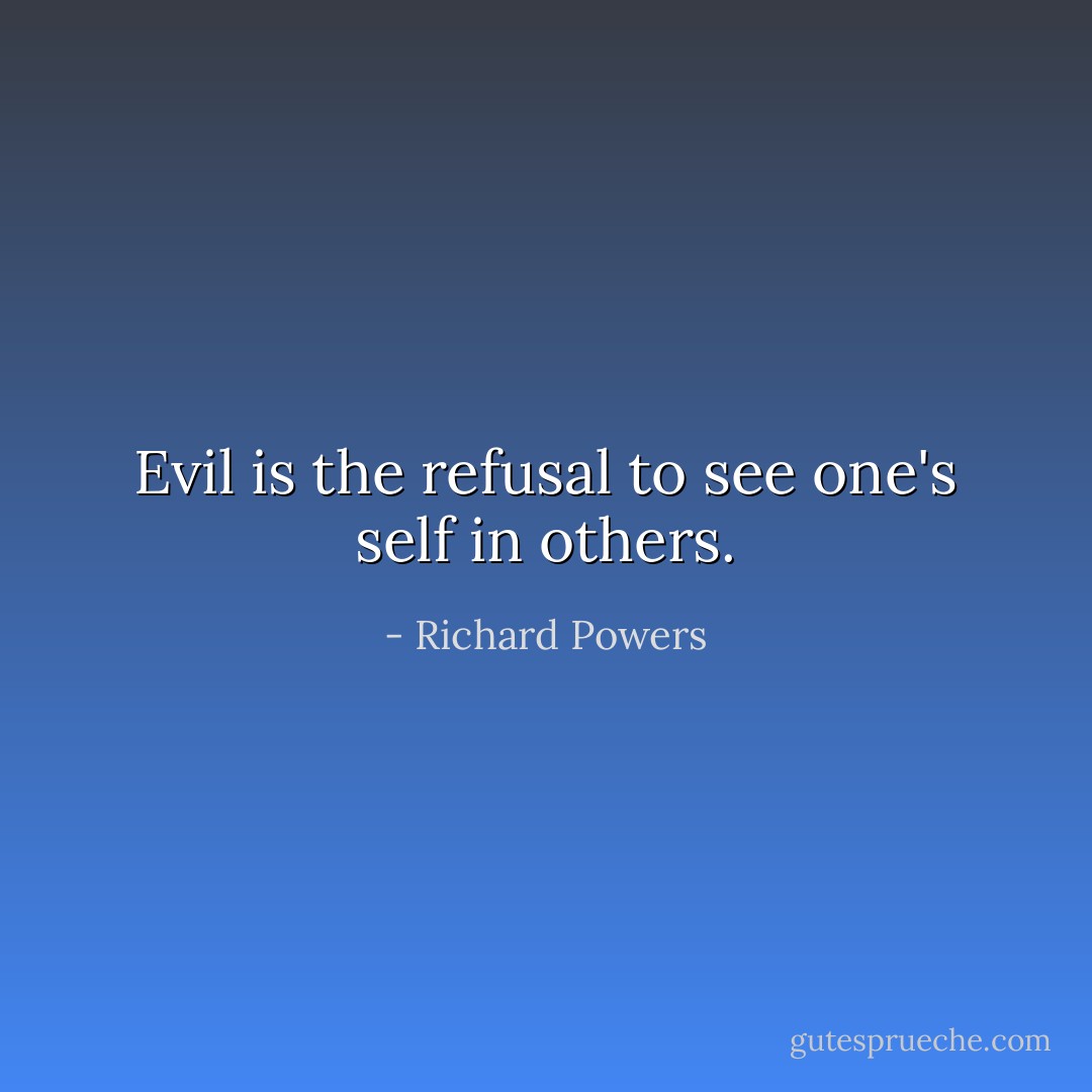 Evil is the refusal to see one's self in others. - Richard Powers