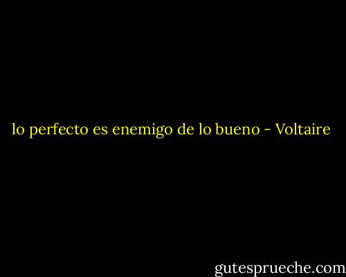 lo perfecto es enemigo de lo bueno - Voltaire