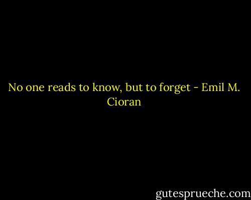 No one reads to know, but to forget - Emil M. Cioran