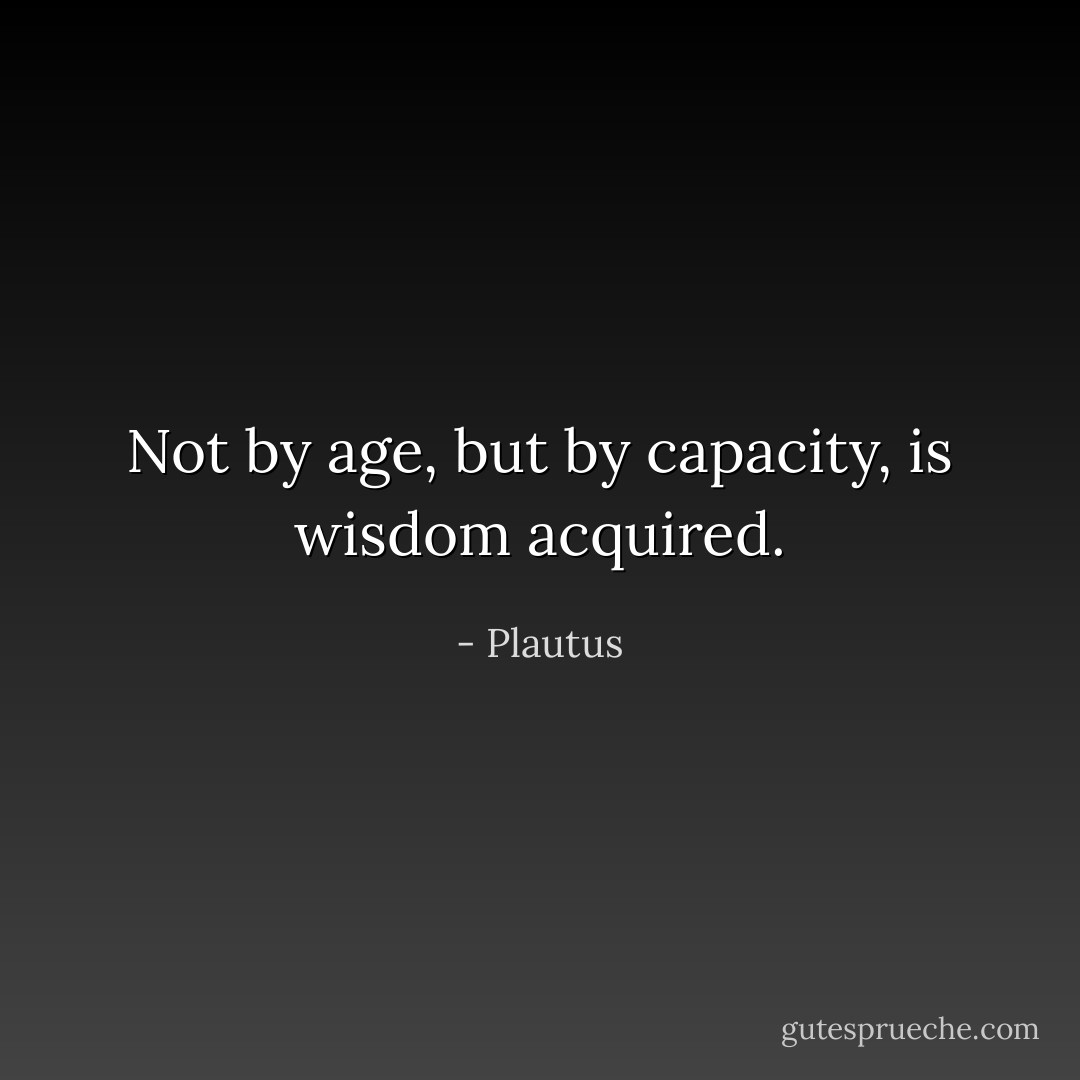 Not by age, but by capacity, is wisdom acquired. - Plautus