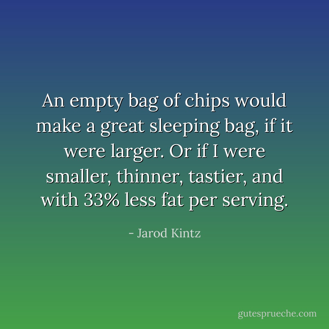 An empty bag of chips would make a great sleeping bag, if it were larger. Or if I were smaller, thinner, tastier, and with 33% less fat per serving. - Jarod Kintz
