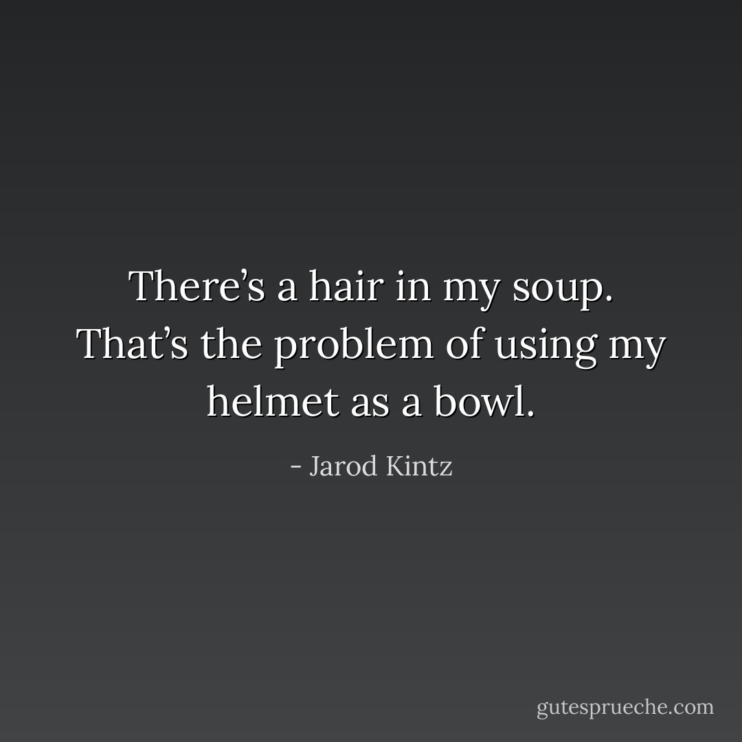 There’s a hair in my soup. That’s the problem of using my helmet as a bowl. - Jarod Kintz