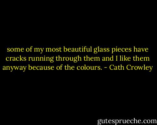 some of my most beautiful glass pieces have<br />cracks running through them and I like them anyway because of the colours. - Cath Crowley