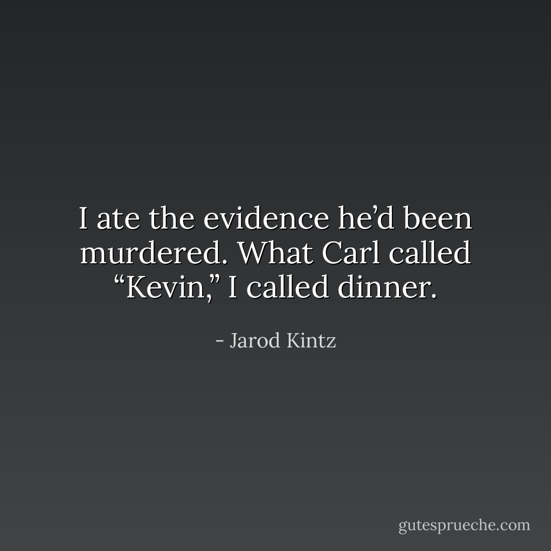 I ate the evidence he’d been murdered. What Carl called “Kevin,” I called dinner. - Jarod Kintz