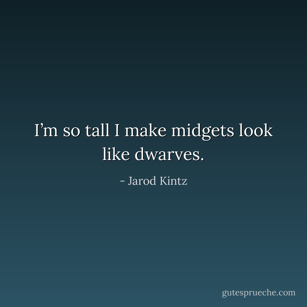 I’m so tall I make midgets look like dwarves. - Jarod Kintz
