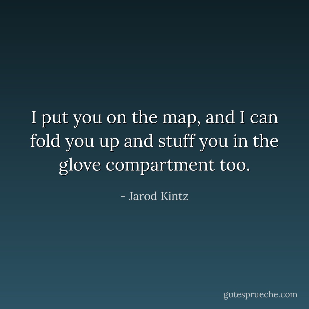 I put you on the map, and I can fold you up and stuff you in the glove compartment too. - Jarod Kintz