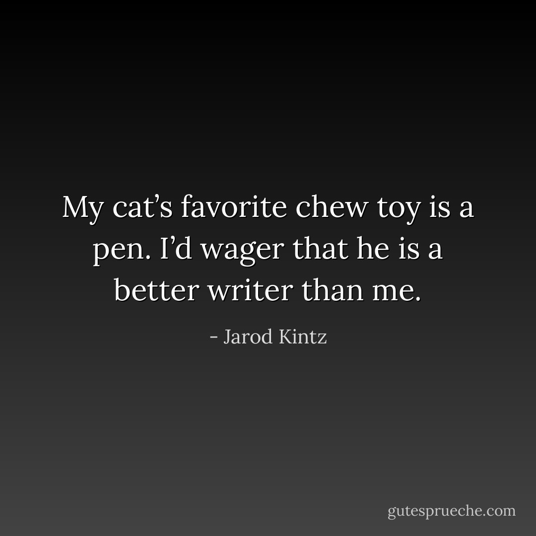 My cat’s favorite chew toy is a pen. I’d wager that he is a better writer than me. - Jarod Kintz