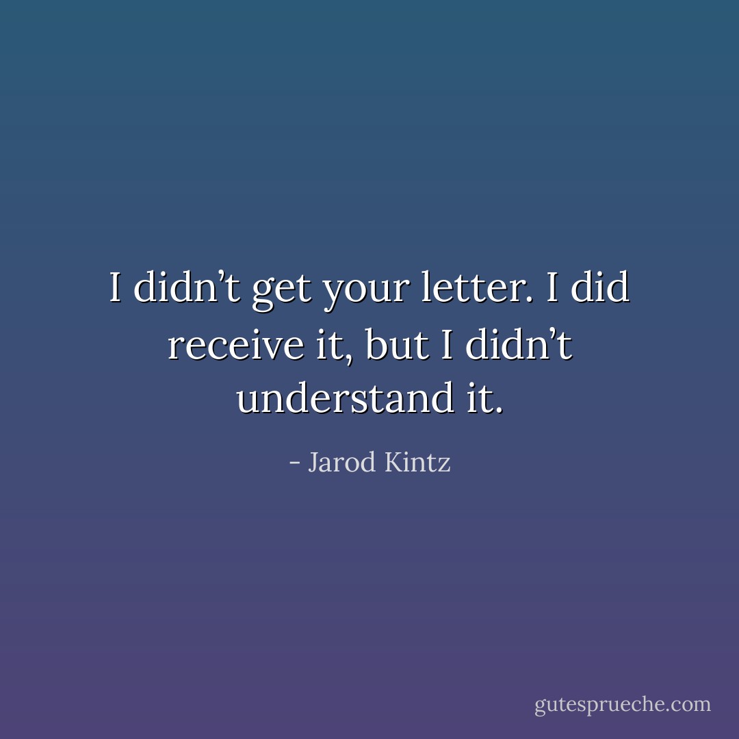 I didn’t get your letter. I did receive it, but I didn’t understand it. - Jarod Kintz