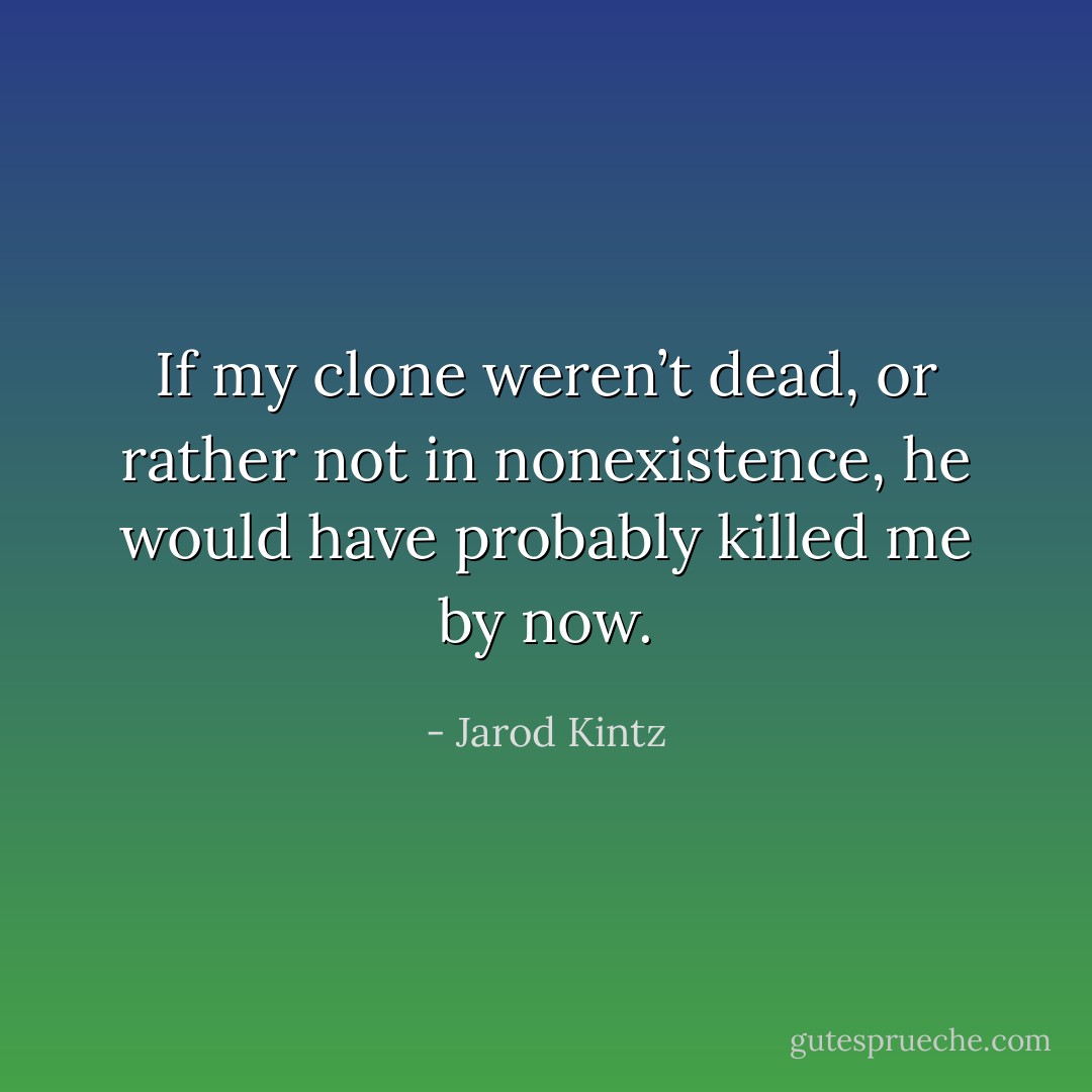 If my clone weren’t dead, or rather not in nonexistence, he would have probably killed me by now. - Jarod Kintz