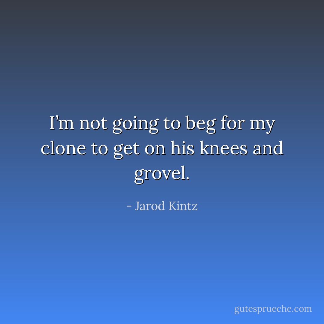 I’m not going to beg for my clone to get on his knees and grovel. - Jarod Kintz