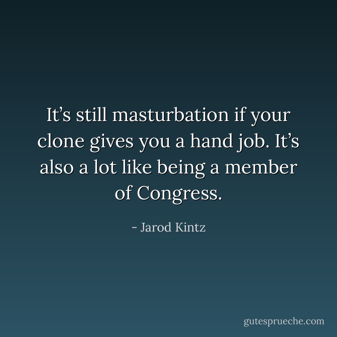 It’s still masturbation if your clone gives you a hand job. It’s also a lot like being a member of Congress. - Jarod Kintz