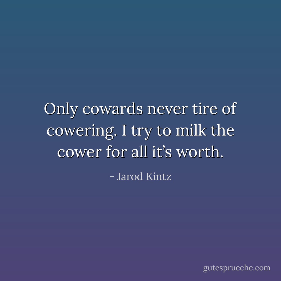 Only cowards never tire of cowering. I try to milk the cower for all it’s worth. - Jarod Kintz