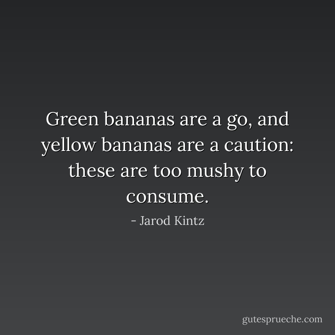 Green bananas are a go, and yellow bananas are a caution: these are too mushy to consume. - Jarod Kintz