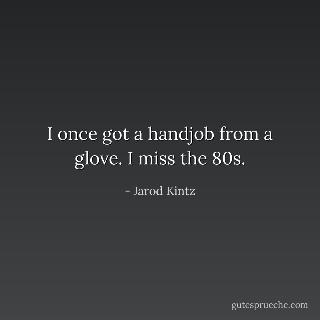 I once got a handjob from a glove. I miss the 80s. - Jarod Kintz