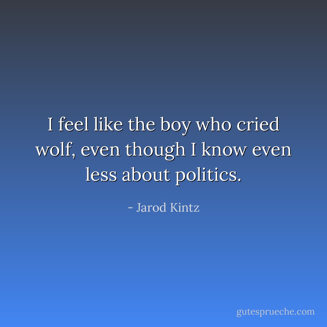 I feel like the boy who cried wolf, even though I know even less about politics. - Jarod Kintz