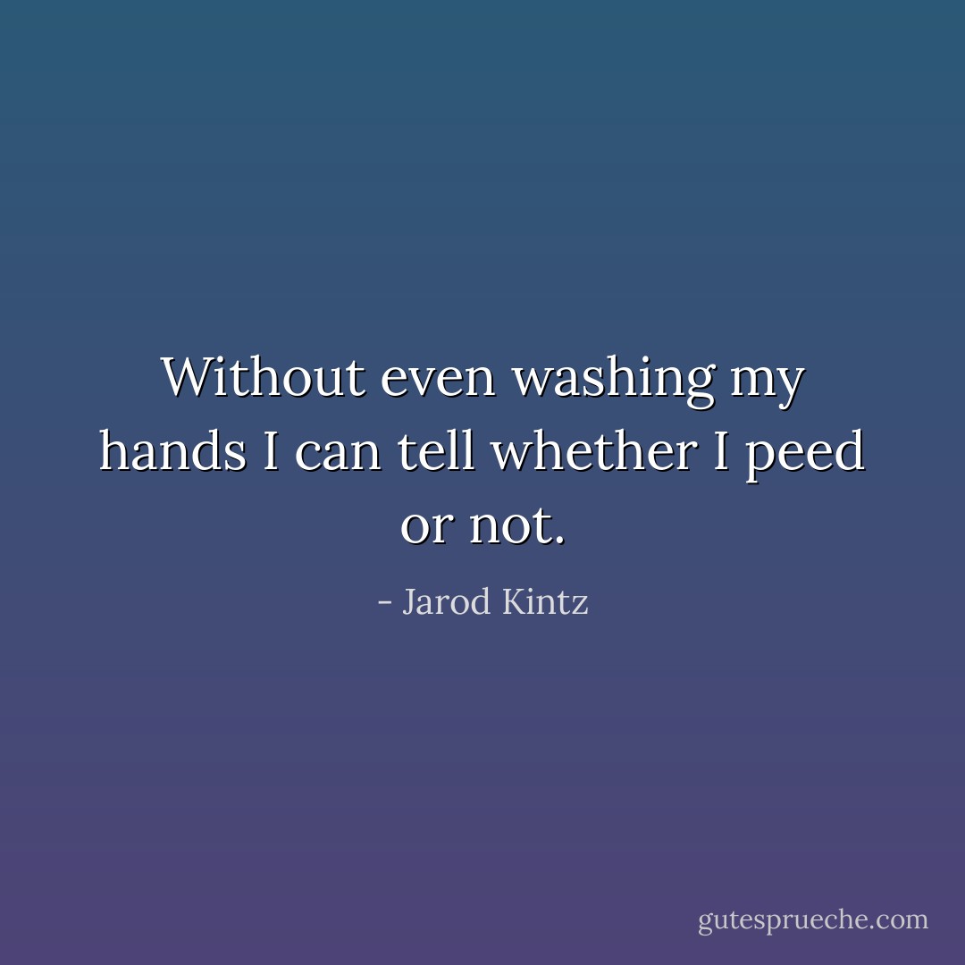 Without even washing my hands I can tell whether I peed or not. - Jarod Kintz