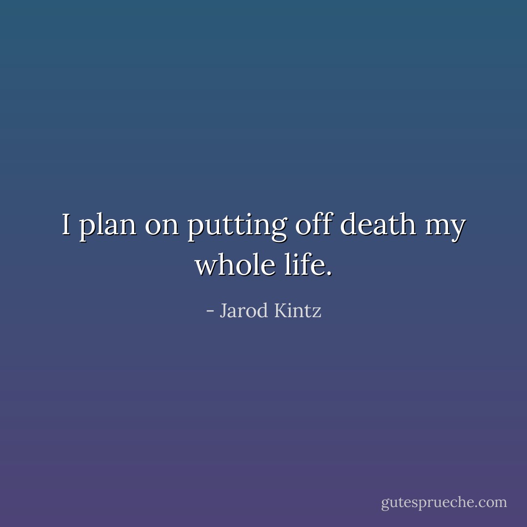 I plan on putting off death my whole life. - Jarod Kintz