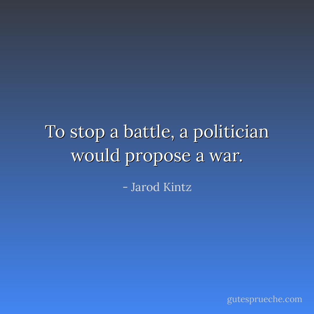 To stop a battle, a politician would propose a war. - Jarod Kintz