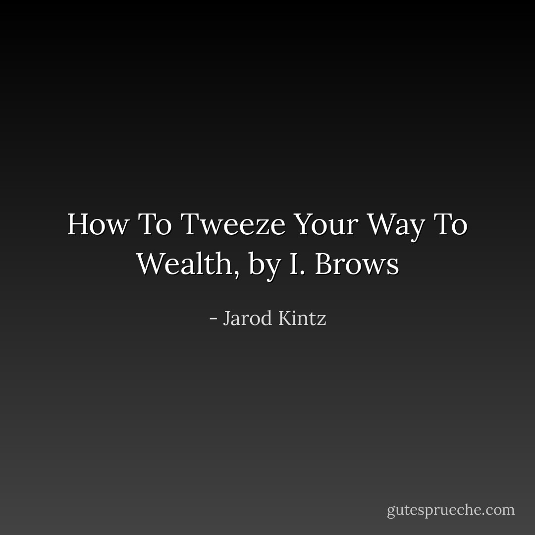How To Tweeze Your Way To Wealth, by I. Brows - Jarod Kintz