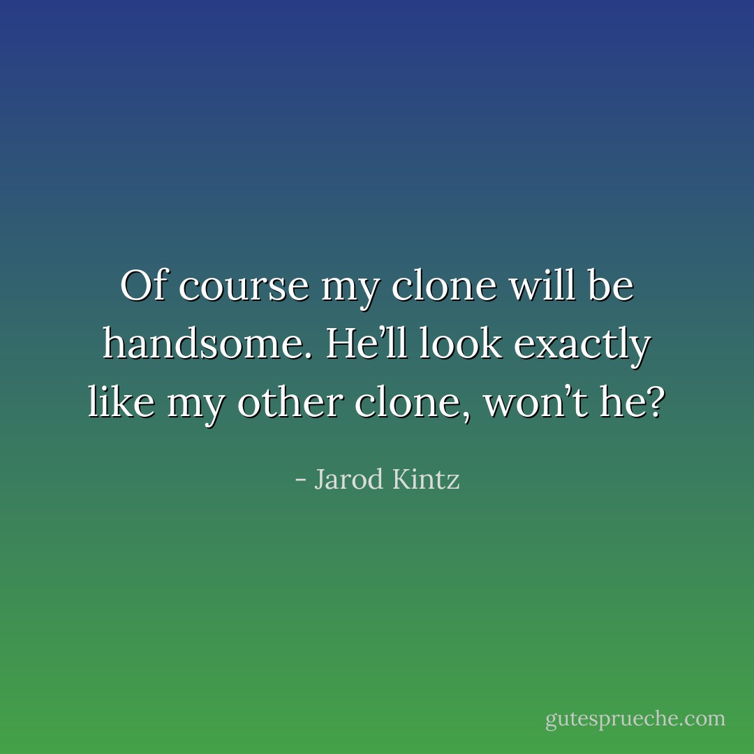 Of course my clone will be handsome. He’ll look exactly like my other clone, won’t he? - Jarod Kintz