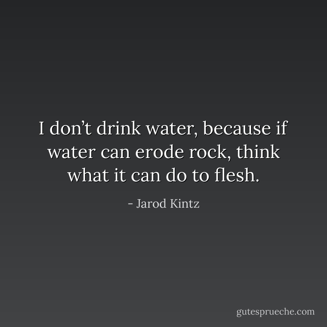 I don’t drink water, because if water can erode rock, think what it can do to flesh. - Jarod Kintz