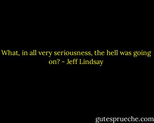 What, in all very seriousness, the hell was going on? - Jeff Lindsay