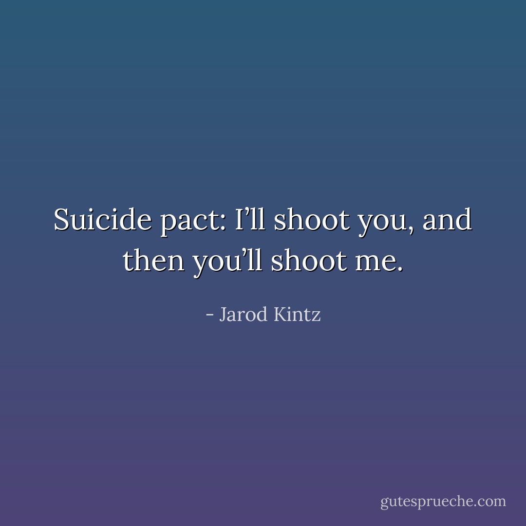 Suicide pact: I’ll shoot you, and then you’ll shoot me. - Jarod Kintz